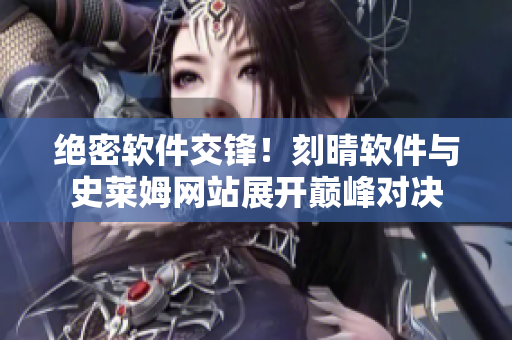絕密軟件交鋒！刻晴軟件與史萊姆網(wǎng)站展開巔峰對決