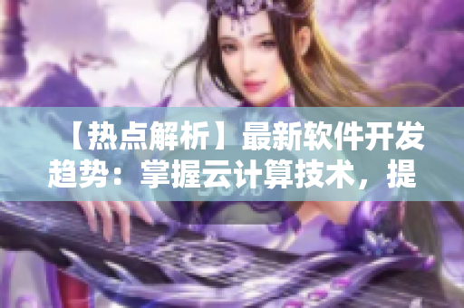 【熱點(diǎn)解析】最新軟件開(kāi)發(fā)趨勢(shì)：掌握云計(jì)算技術(shù)，提高業(yè)務(wù)靈活性！