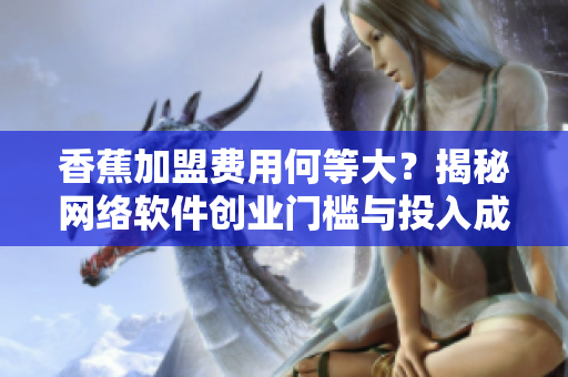 香蕉加盟費用何等大？揭秘網(wǎng)絡(luò)軟件創(chuàng)業(yè)門檻與投入成本