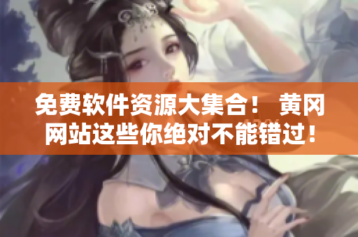 免費(fèi)軟件資源大集合！ 黃岡網(wǎng)站這些你絕對(duì)不能錯(cuò)過(guò)！