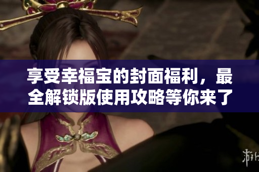 享受幸福寶的封面福利，最全解鎖版使用攻略等你來了解