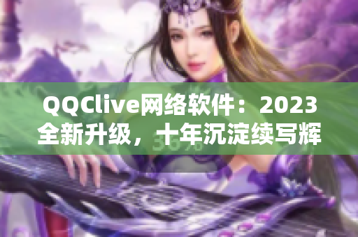 QQClive網(wǎng)絡(luò)軟件：2023全新升級，十年沉淀續(xù)寫輝煌