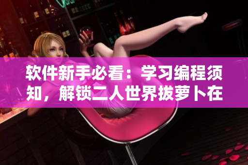 軟件新手必看：學習編程須知，解鎖二人世界拔蘿卜在線觀看技巧！