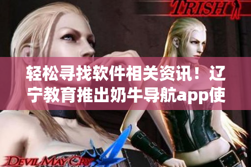 輕松尋找軟件相關資訊！遼寧教育推出奶牛導航app使用指南