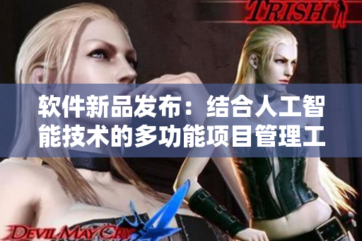 軟件新品發(fā)布：結(jié)合人工智能技術(shù)的多功能項(xiàng)目管理工具！