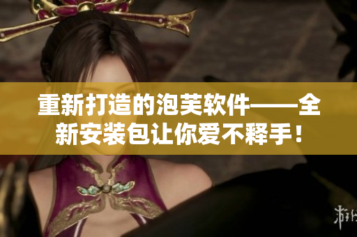 重新打造的泡芙軟件——全新安裝包讓你愛(ài)不釋手！