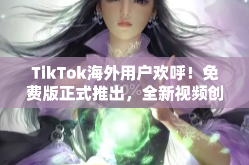 TikTok海外用戶歡呼！免費版正式推出，全新視頻創(chuàng)意無限暢享！