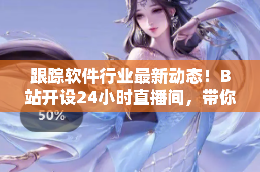 跟蹤軟件行業(yè)最新動態(tài)！B站開設24小時直播間，帶你暢游軟件開發(fā)世界
