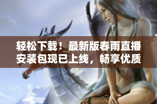 輕松下載！最新版春雨直播安裝包現已上線，暢享優(yōu)質軟件服務
