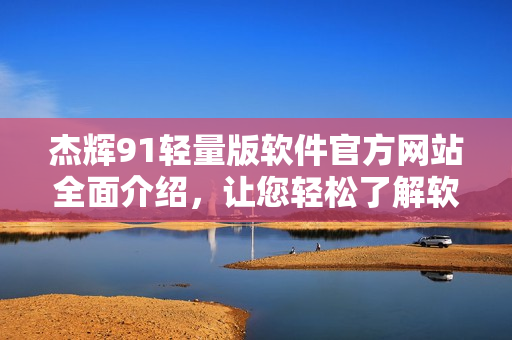 杰輝91輕量版軟件官方網(wǎng)站全面介紹，讓您輕松了解軟件功能及優(yōu)勢(shì)