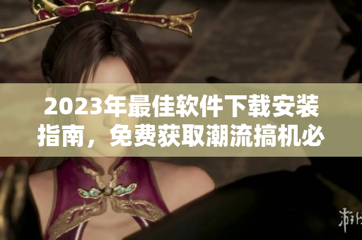 2023年最佳軟件下載安裝指南，免費獲取潮流搞機必備應(yīng)用