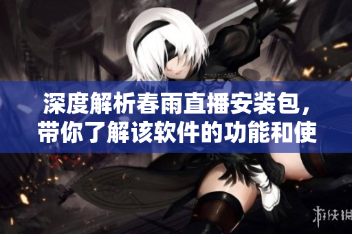 深度解析春雨直播安裝包，帶你了解該軟件的功能和使用方式