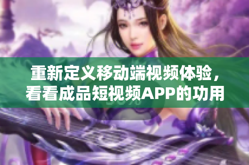 重新定義移動端視頻體驗，看看成品短視頻APP的功用和特色