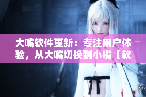 大嘴軟件更新：專注用戶體驗(yàn)，從大嘴切換到小嘴【軟件新聞】