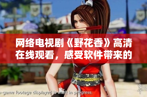 網(wǎng)絡(luò)電視劇《野花香》高清在線觀看，感受軟件帶來的視覺盛宴！