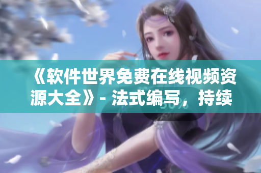 《軟件世界免費(fèi)在線視頻資源大全》- 法式編寫，持續(xù)更新