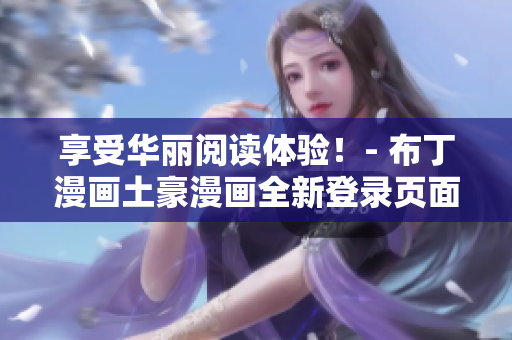享受華麗閱讀體驗(yàn)！- 布丁漫畫土豪漫畫全新登錄頁(yè)面震撼上線