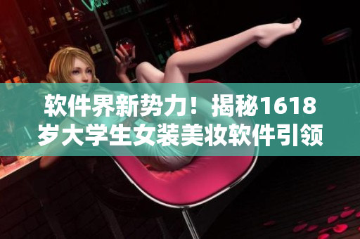 軟件界新勢(shì)力！揭秘1618歲大學(xué)生女裝美妝軟件引領(lǐng)潮流