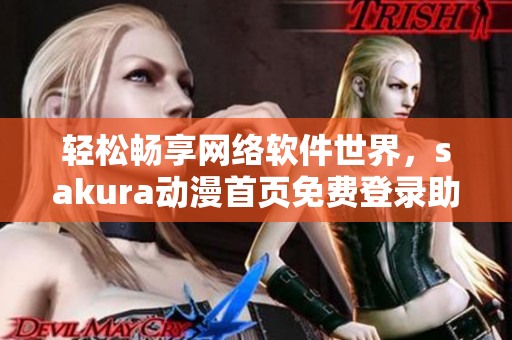 輕松暢享網(wǎng)絡(luò)軟件世界，sakura動漫首頁免費登錄助力你啟程！