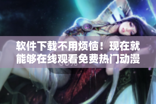 軟件下載不用煩惱！現(xiàn)在就能夠在線觀看免費(fèi)熱門動漫。