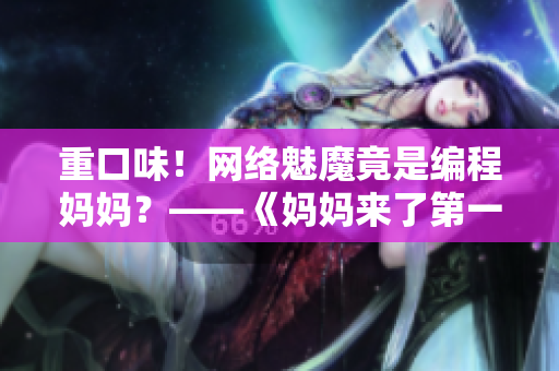 重口味！網(wǎng)絡(luò)魅魔竟是編程媽媽？——《媽媽來了第一季》軟件科普
