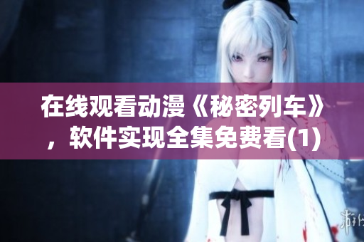 在線觀看動(dòng)漫《秘密列車》，軟件實(shí)現(xiàn)全集免費(fèi)看(1)