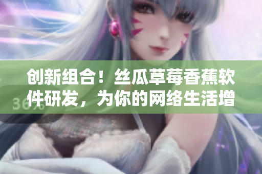 創(chuàng)新組合！絲瓜草莓香蕉軟件研發(fā)，為你的網(wǎng)絡(luò)生活增添新體驗(yàn)！