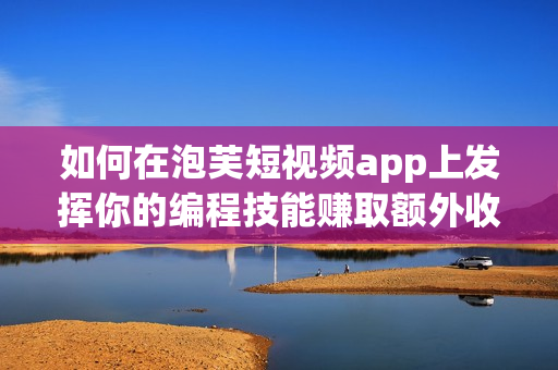 如何在泡芙短視頻app上發(fā)揮你的編程技能賺取額外收入？