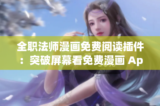全職法師漫畫(huà)免費(fèi)閱讀插件：突破屏幕看免費(fèi)漫畫(huà) App 推薦 