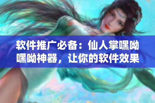 軟件推廣必備：仙人掌嘿呦嘿呦神器，讓你的軟件效果瞬間提升！