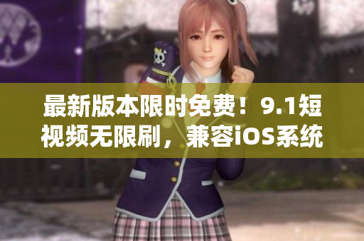 最新版本限時免費！9.1短視頻無限刷，兼容iOS系統(tǒng)
