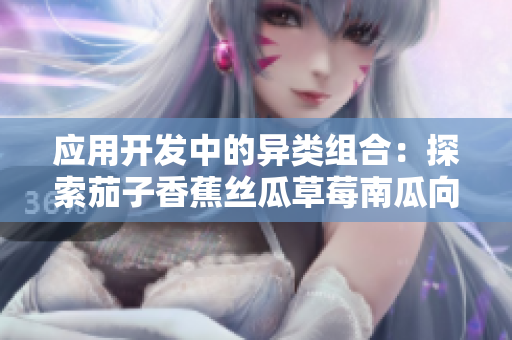 應(yīng)用開發(fā)中的異類組合：探索茄子香蕉絲瓜草莓南瓜向日葵的潛力