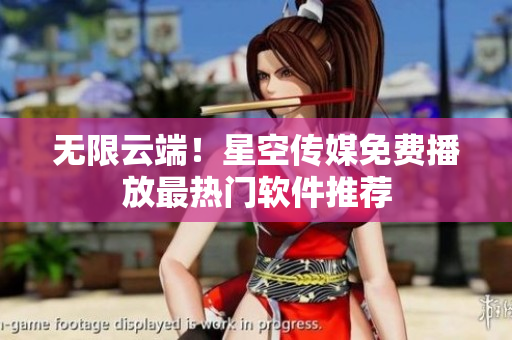無限云端！星空傳媒免費(fèi)播放最熱門軟件推薦