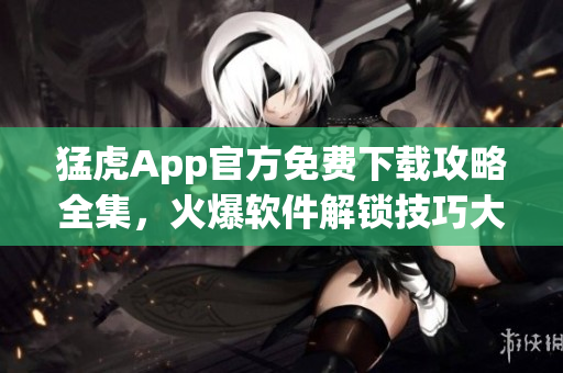 猛虎App官方免費(fèi)下載攻略全集，火爆軟件解鎖技巧大揭秘