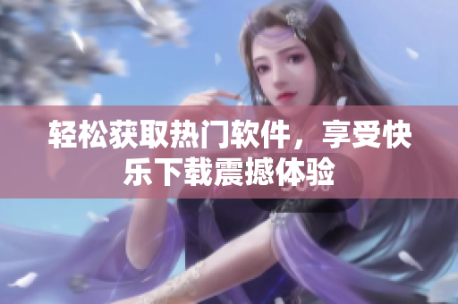 輕松獲取熱門軟件，享受快樂(lè)下載震撼體驗(yàn)