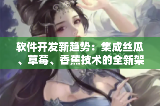 軟件開發(fā)新趨勢(shì)：集成絲瓜、草莓、香蕉技術(shù)的全新架構(gòu)方案探討