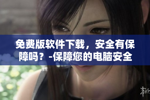 免費(fèi)版軟件下載，安全有保障嗎？-保障您的電腦安全