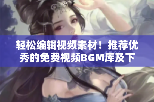輕松編輯視頻素材！推薦優(yōu)秀的免費視頻BGM庫及下載軟件