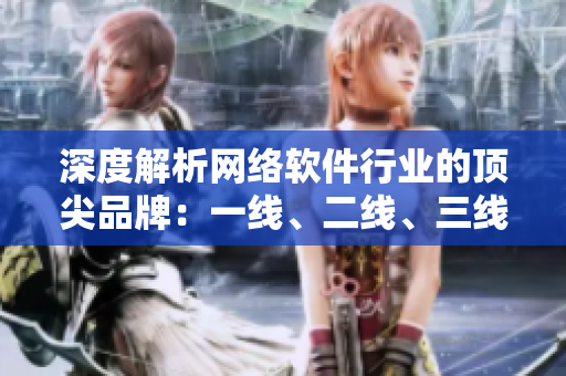 深度解析網(wǎng)絡(luò)軟件行業(yè)的頂尖品牌：一線、二線、三線巨頭浮出水面