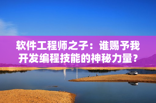 軟件工程師之子：誰賜予我開發(fā)編程技能的神秘力量？