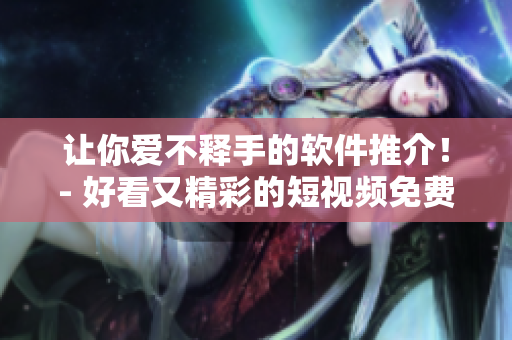 讓你愛不釋手的軟件推介！- 好看又精彩的短視頻免費觀看