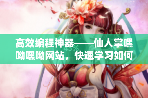 高效編程神器——仙人掌嘿呦嘿呦網(wǎng)站，快速學(xué)習(xí)如何提高編程速度和質(zhì)量！