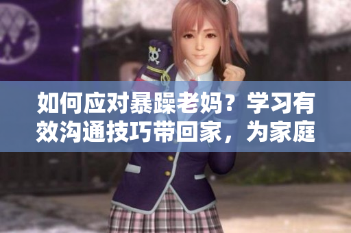 如何應對暴躁老媽？學習有效溝通技巧帶回家，為家庭和諧添一份力！
