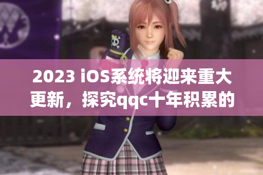 2023 iOS系統(tǒng)將迎來重大更新，探究qqc十年積累的技術(shù)精華