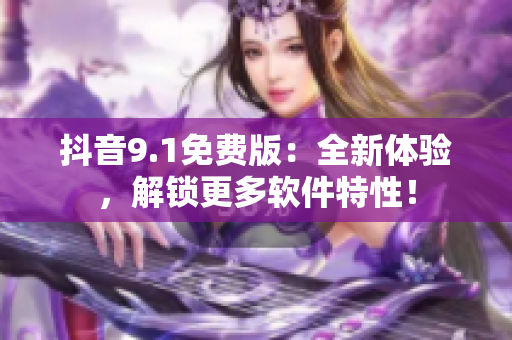 抖音9.1免費版：全新體驗，解鎖更多軟件特性！
