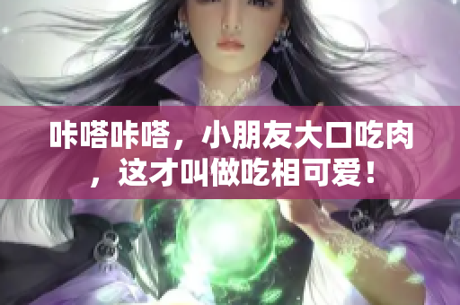 咔嗒咔嗒，小朋友大口吃肉，這才叫做吃相可愛！
