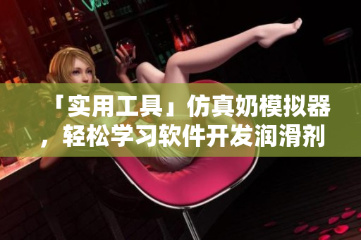 「實用工具」仿真奶模擬器，輕松學(xué)習(xí)軟件開發(fā)潤滑劑
