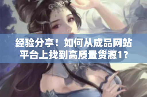 經(jīng)驗(yàn)分享！如何從成品網(wǎng)站平臺(tái)上找到高質(zhì)量貨源1？