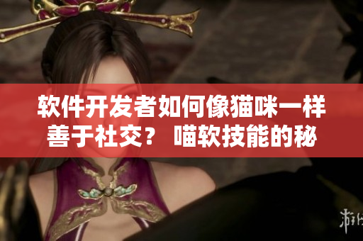 軟件開發(fā)者如何像貓咪一樣善于社交？ 喵軟技能的秘訣揭秘