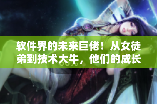軟件界的未來巨佬！從女徒弟到技術(shù)大牛，他們的成長之路